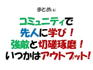 まとめ（4）
コミュニティで
先人に学び！
強敵と切磋琢磨！
いつかはアウトプット!
 