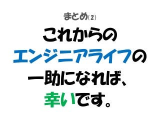 まとめ（2）
これからの
エンジニアライフの
一助になれば、
幸いです。
 