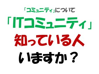 「コミュニティ」について
「ITコミュニティ」
知っている人
いますか？
 