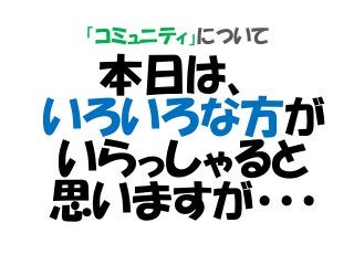 「コミュニティ」について
本日は、
いろいろな方が
いらっしゃると
思いますが・・・
 