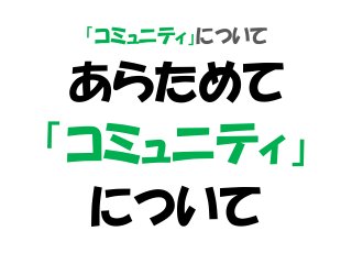 「コミュニティ」について
あらためて
「コミュニティ」
について
 