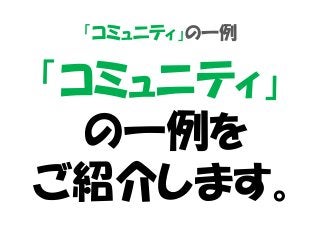 「コミュニティ」の一例
「コミュニティ」
の一例を
ご紹介します。
 