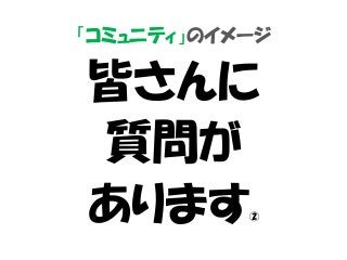 「コミュニティ」のイメージ
皆さんに
質問が
あります②
 