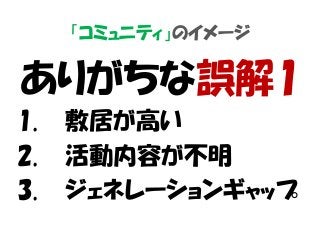 「コミュニティ」のイメージ
ありがちな誤解1
1. 敷居が高い
2. 活動内容が不明
3. ジェネレーションギャップ
 