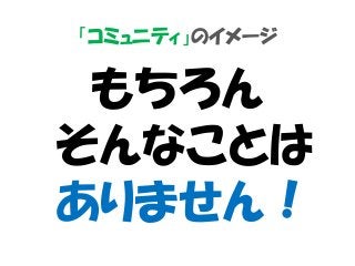 「コミュニティ」のイメージ
もちろん
そんなことは
ありません！
 