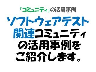 「コミュニティ」の活用事例
ソフトウェアテスト
関連コミュニティ
の活用事例を
ご紹介します。
 
