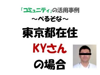 「コミュニティ」の活用事例
～ぺるそな～
東京都在住
KYさん
の場合
 