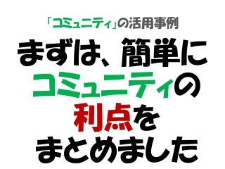 「コミュニティ」の活用事例
まずは、簡単に
コミュニティの
利点を
まとめました
 