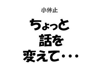 小休止
ちょっと
話を
変えて・・・
 