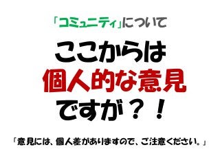 「コミュニティ」について
ここからは
個人的な意見
ですが？！
「意見には、個人差がありますので、ご注意ください。」
 