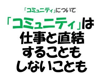 「コミュニティ」について
「コミュニティ」は
仕事と直結
することも
しないことも
 