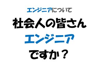 エンジニアについて
社会人の皆さん
エンジニア
ですか？
 