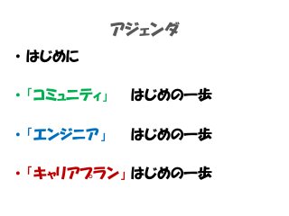 アジェンダ
• はじめに
• 「コミュニティ」 はじめの一歩
• 「エンジニア」 はじめの一歩
• 「キャリアプラン」 はじめの一歩
 