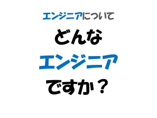 エンジニアについて
どんな
エンジニア
ですか？
 