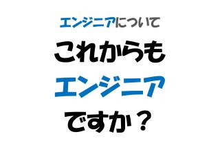 エンジニアについて
これからも
エンジニア
ですか？
 