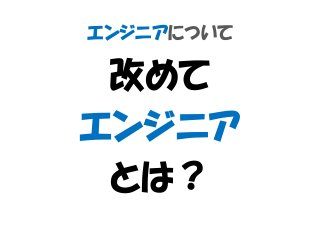 エンジニアについて
改めて
エンジニア
とは？
 