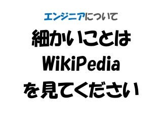 エンジニアについて
細かいことは
WikiPedia
を見てください
 