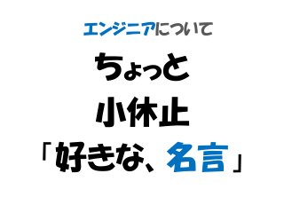 エンジニアについて
ちょっと
小休止
「好きな、名言」
 