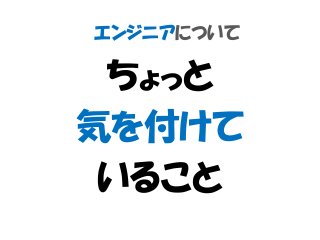 エンジニアについて
ちょっと
気を付けて
いること
 