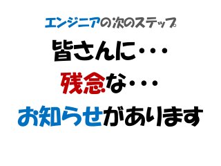 エンジニアの次のステップ
皆さんに・・・
残念な・・・
お知らせがあります
 
