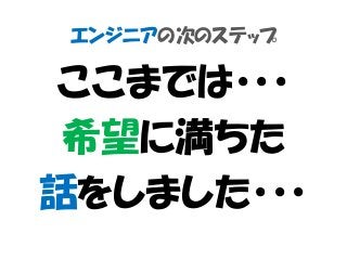 エンジニアの次のステップ
ここまでは・・・
希望に満ちた
話をしました・・・
 