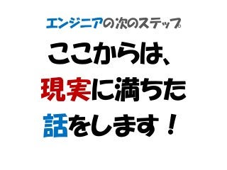 エンジニアの次のステップ
ここからは、
現実に満ちた
話をします！
 