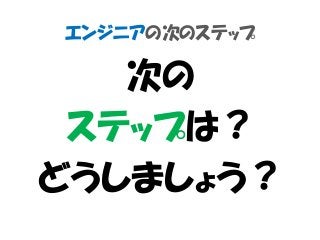エンジニアの次のステップ
次の
ステップは？
どうしましょう？
 