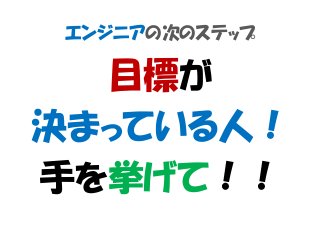 エンジニアの次のステップ
目標が
決まっている人！
手を挙げて！！
 