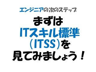 エンジニアの次のステップ
まずは
ITスキル標準
（ITSS）を
見てみましょう！
 