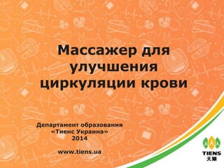 Массажер для
улучшения
циркуляции крови
Департамент образования
«Тиенс Украина»
2014
www.tiens.ua
 
