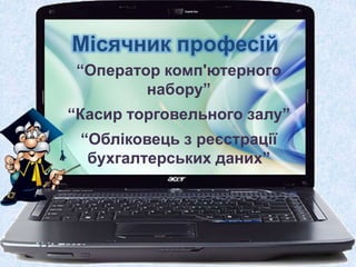 Місячник професій
“Оператор комп'ютерного
набору”
“Касир торговельного залу”
“Обліковець з реєстрації
бухгалтерських даних”
 