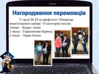 Нагородження переможців
У групі № 24 за професією “Оператор
комп'ютерного набору” (І категорія) посіли:
1місце – Бодруг Анна;
2 місце – Герасименко Карина;
3 місце – Таран Олена.
 
