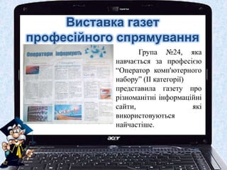 Виставка газет
професійного спрямування
Група №24, яка
навчається за професією
“Оператор комп'ютерного
набору” (ІІ категорії)
представила газету про
різноманітні інформаційні
сайти, які
використовуються
найчастіше.
 