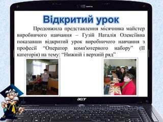 Відкритий урок
Продовжила представлення місячника майстер
виробничого навчання – Гузій Наталія Олексіївна
показавши відкритий урок виробничого навчання з
професії “Оператор комп'ютерного набору” (ІІ
категорія) на тему: “Нижній і верхній ряд”
 
