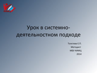 Урок в системно-
деятельностном подходе
Толстова Е.П.
Методист
МБУ КИМЦ
2014
 