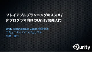 プレイアブルプランニングのススメ/
非プログラマ向けのUnity開発入門
Unity Technologies Japan 合同会社
コミュニティエバンジェリスト
小林 信行
 