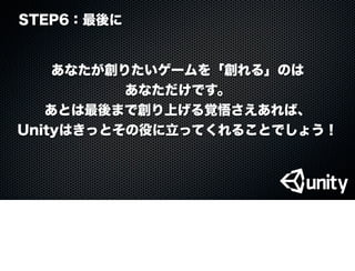 STEP6：最後に
あなたが創りたいゲームを「創れる」のは
あなただけです。
あとは最後まで創り上げる覚悟さえあれば、
Unityはきっとその役に立ってくれることでしょう！
 