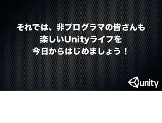 それでは、非プログラマの皆さんも
楽しいUnityライフを
今日からはじめましょう！
 