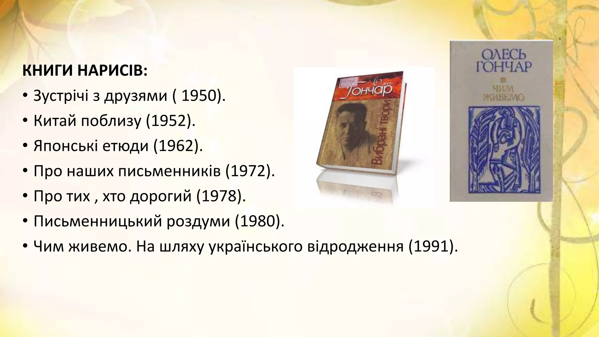 КНИГИ НАРИСІВ:
• Зустрічі з друзями ( 1950).
• Китай поблизу (1952).
• Японські етюди (1962).
• Про наших письменників (1972).
• Про тих , хто дорогий (1978).
• Письменницький роздуми (1980).
• Чим живемо. На шляху українського відродження (1991).
 