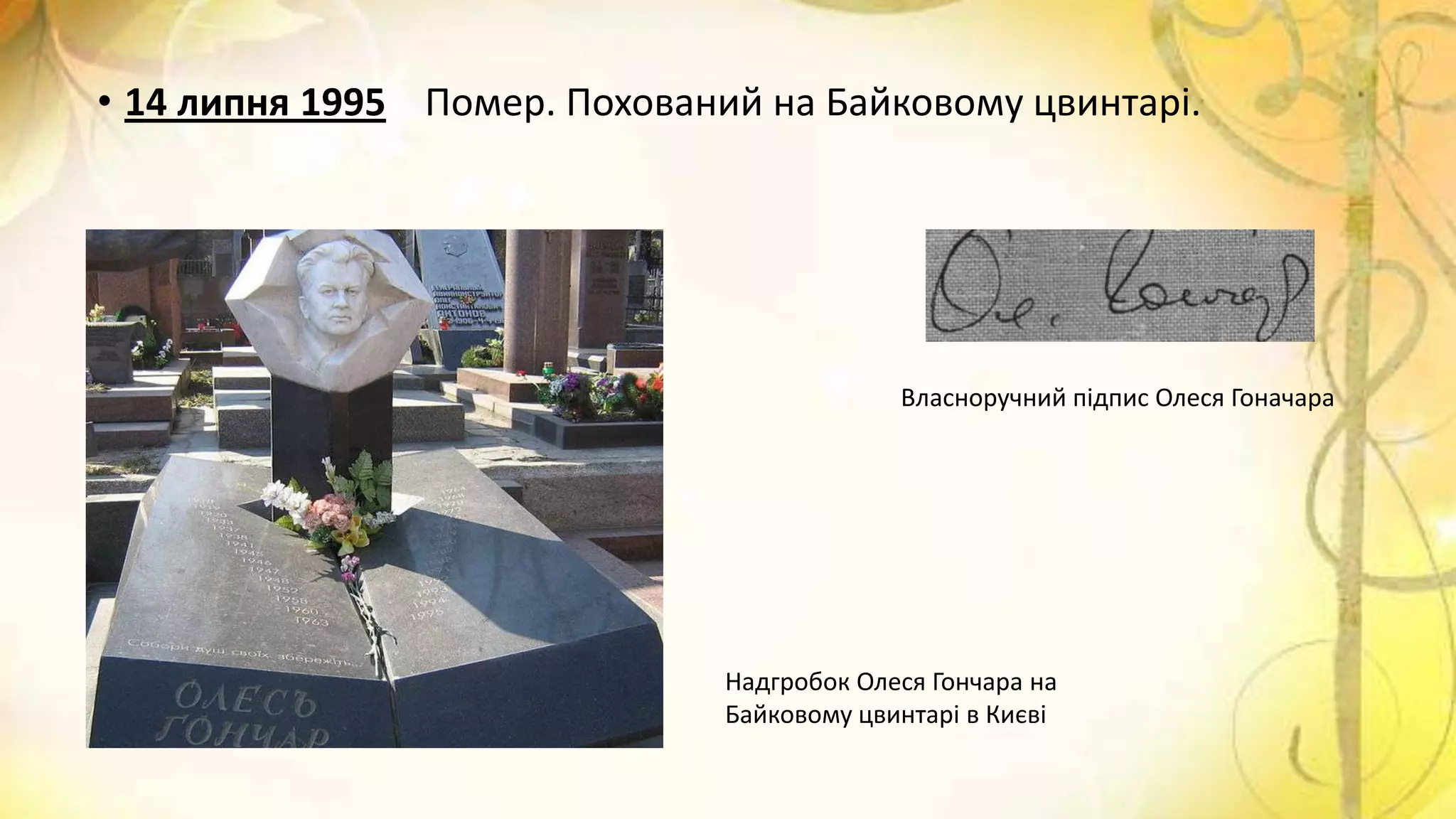 • 14 липня 1995 Помер. Похований на Байковому цвинтарі.
Надгробок Олеся Гончара на
Байковому цвинтарі в Києві
Власноручний підпис Олеся Гоначара
 