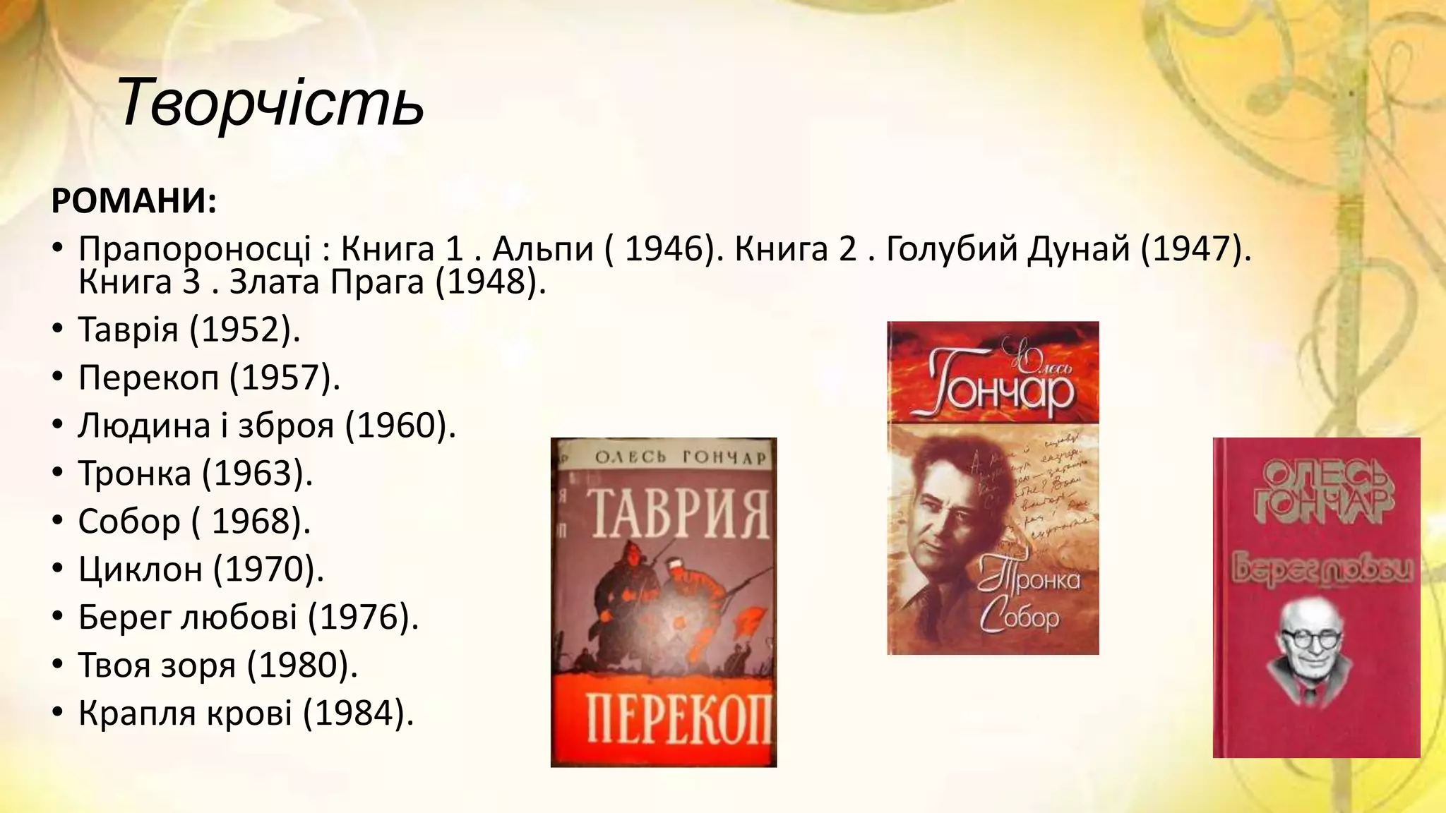 Творчість
РОМАНИ:
• Прапороносці : Книга 1 . Альпи ( 1946). Книга 2 . Голубий Дунай (1947).
Книга 3 . Злата Прага (1948).
• Таврія (1952).
• Перекоп (1957).
• Людина і зброя (1960).
• Тронка (1963).
• Собор ( 1968).
• Циклон (1970).
• Берег любові (1976).
• Твоя зоря (1980).
• Крапля крові (1984).
 