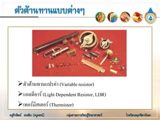 ตัวตานทานแปรคา (Variable resistor)
แอลดีอาร (Light Dependent Resistor, LDR)
เทอรมิสเตอร (Thermistor)
 