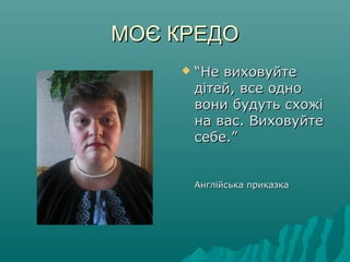 МОЄ КРЕДОМОЄ КРЕДО
 ““Не виховуйтеНе виховуйте
дітей, все однодітей, все одно
вони будуть схожівони будуть схожі
на вас. Виховуйтена вас. Виховуйте
себе.”себе.”
Англійська приказкаАнглійська приказка
 