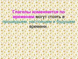 Глаголы изменяются по
временам:могут стоять в
прошедшем, настоящем и будущем
времени.
 
