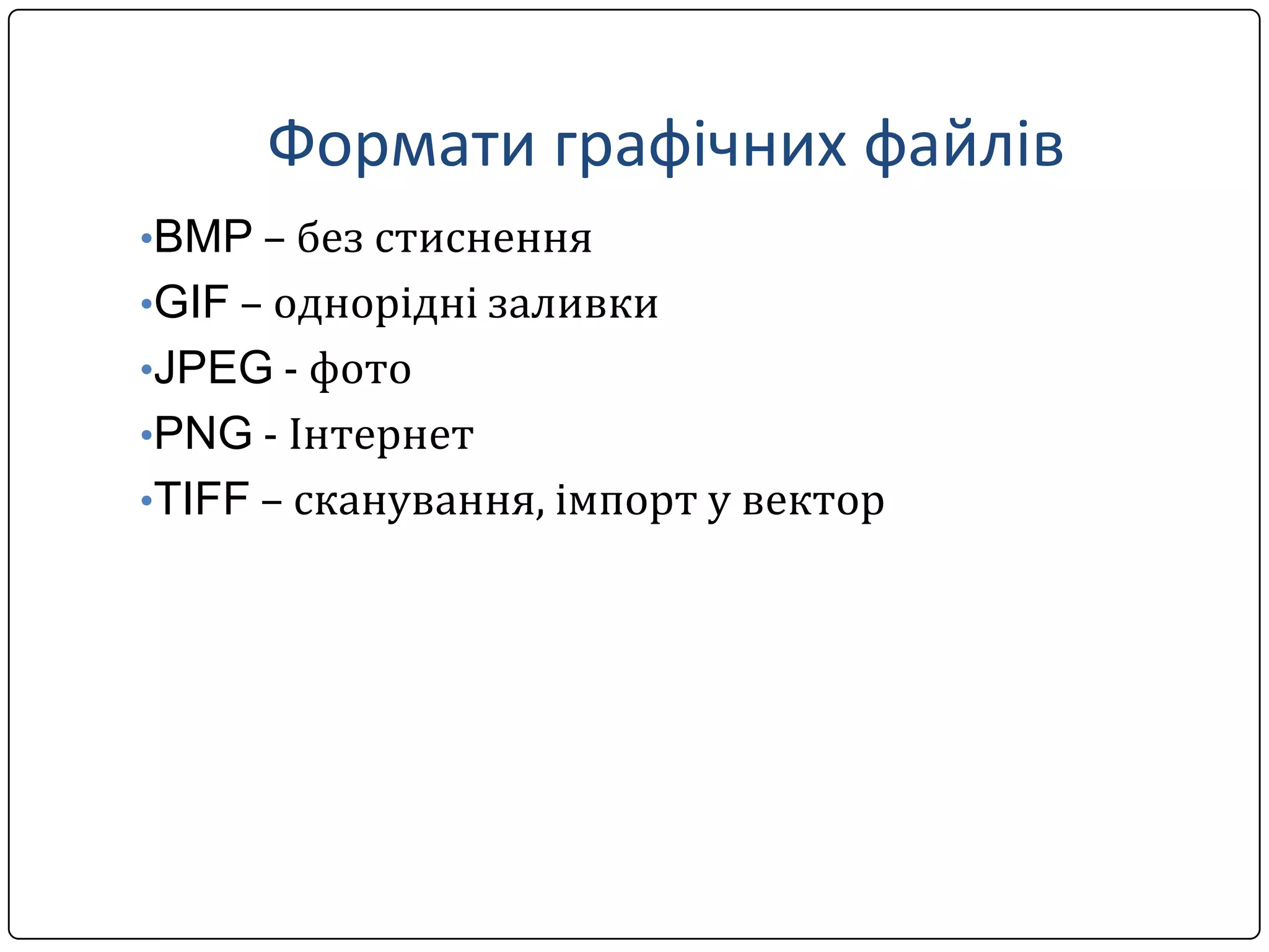 Формати графічних файлів
•BMP – без стиснення
•GIF – однорідні заливки
•JPEG - фото
•PNG - Інтернет
•TIFF – сканування, імпорт у вектор
 