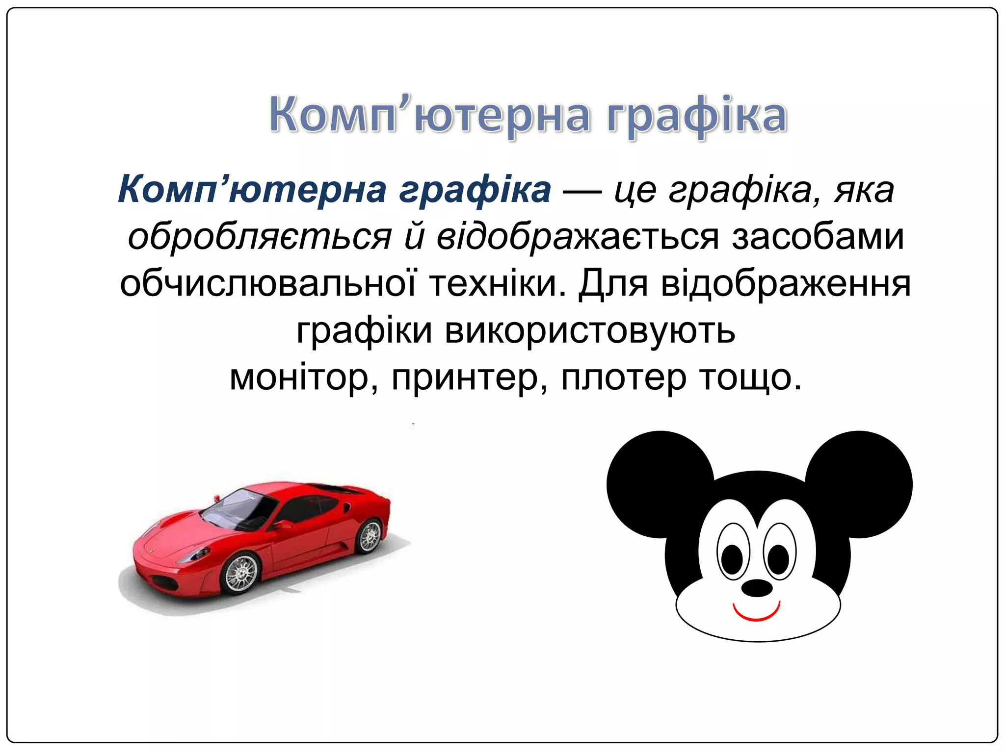 Комп’ютерна графiка — це графiка, яка
обробляється й вiдображається засобами
обчислювальної технiки. Для вiдображення
графiки використовують
монiтор, принтер, плотер тощо.
 