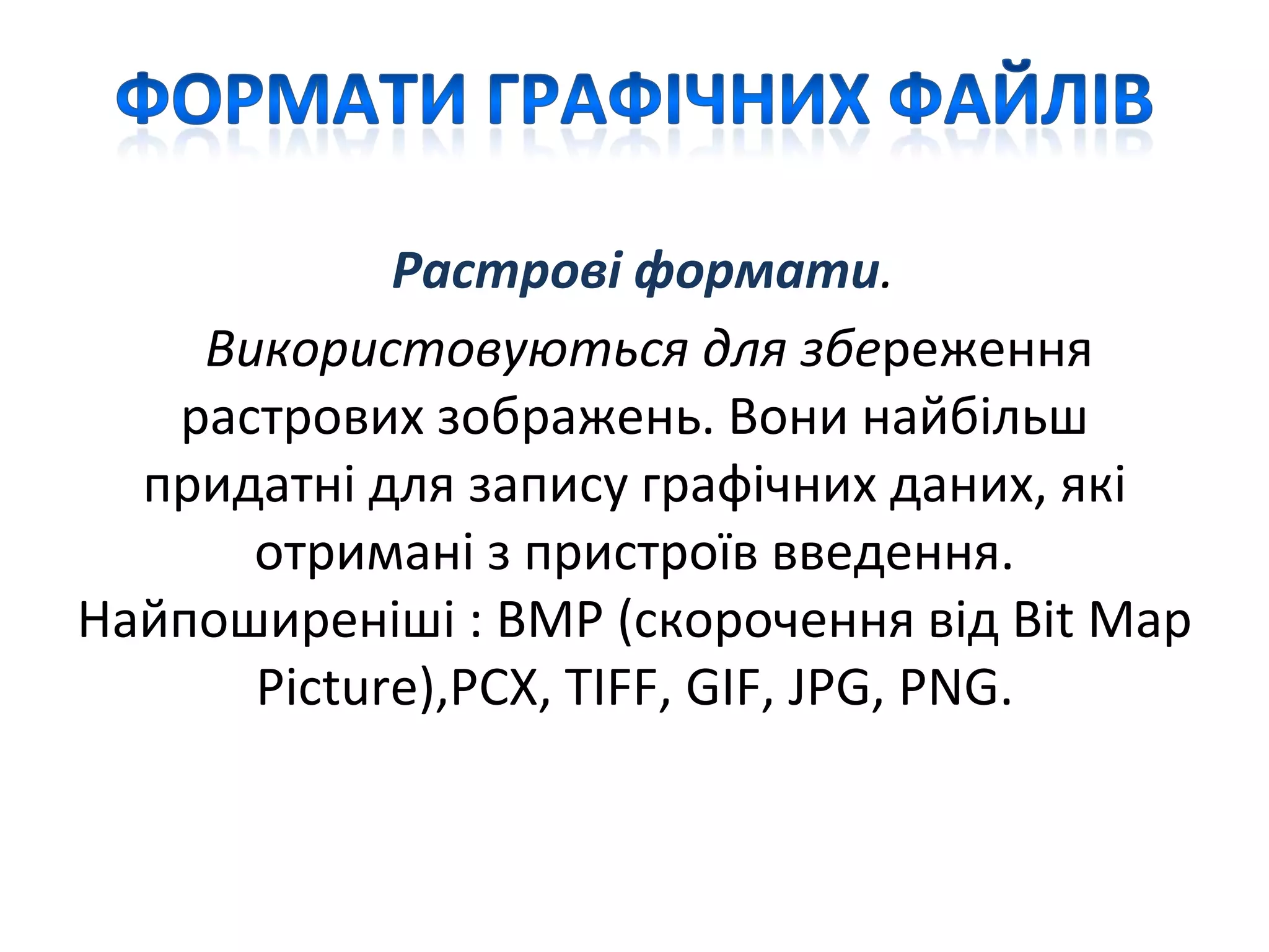 Растровi формати.
Використовуються для збереження
растрових зображень. Вони найбiльш
придатнi для запису графiчних даних, якi
отриманi з пристроїв введення.
Найпоширенiшi : BMP (скорочення вiд Bit Map
Picture),PCX, TIFF, GIF, JPG, PNG.
 