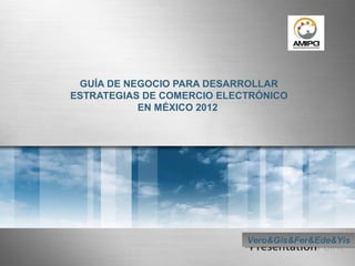 GUÍA DE NEGOCIO PARA DESARROLLAR
ESTRATEGIAS DE COMERCIO ELECTRÓNICO
EN MÉXICO 2012
Vero&Gis&Fer&Ede&YisVero&Gis&Fer&Ede&Yis
 