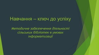 Навчання – ключ до успіху
Методичне забезпечення діяльності
сільських бібліотек в умовах
інформатизації
 