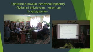 Тренінги в рамках реалізації проекту
«Публічні бібліотеки – мости до
Е-урядування»
 
